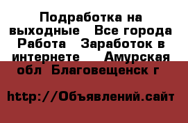 Подработка на выходные - Все города Работа » Заработок в интернете   . Амурская обл.,Благовещенск г.